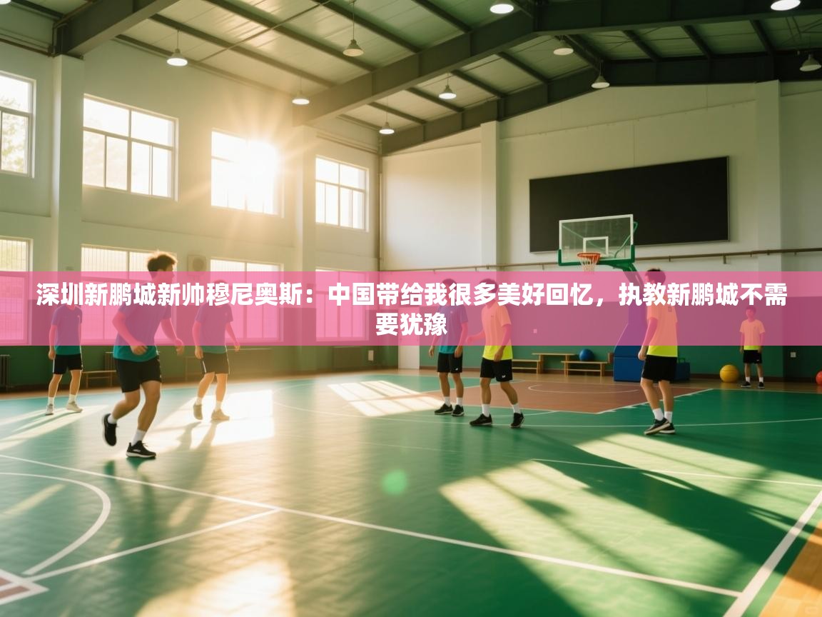 深圳新鹏城新帅穆尼奥斯：中国带给我很多美好回忆，执教新鹏城不需要犹豫  第1张