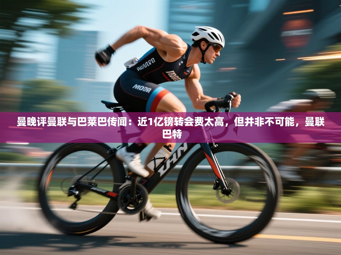 曼晚评曼联与巴莱巴传闻：近1亿镑转会费太高，但并非不可能，曼联 巴特