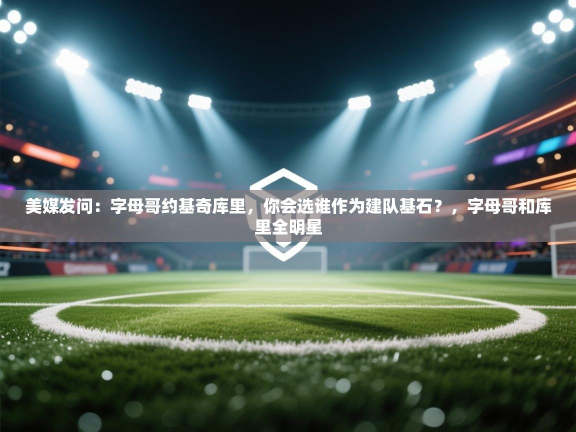 美媒发问：字母哥约基奇库里，你会选谁作为建队基石？，字母哥和库里全明星