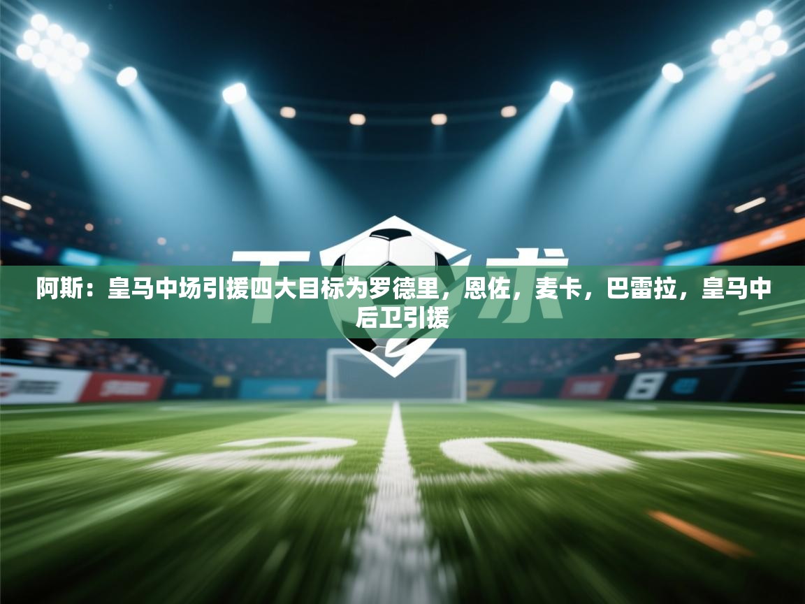 阿斯：皇马中场引援四大目标为罗德里，恩佐，麦卡，巴雷拉，皇马中后卫引援  第2张