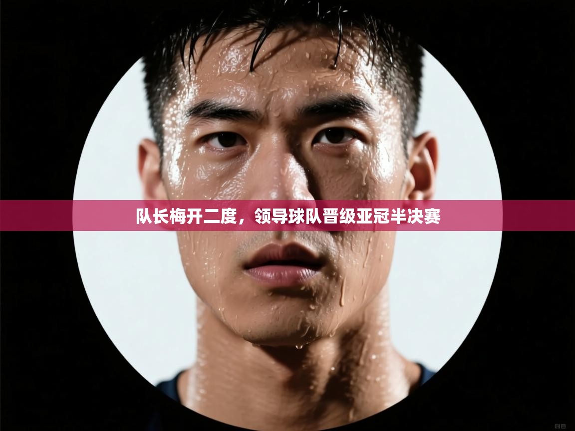 队长梅开二度，领导球队晋级亚冠半决赛  第1张