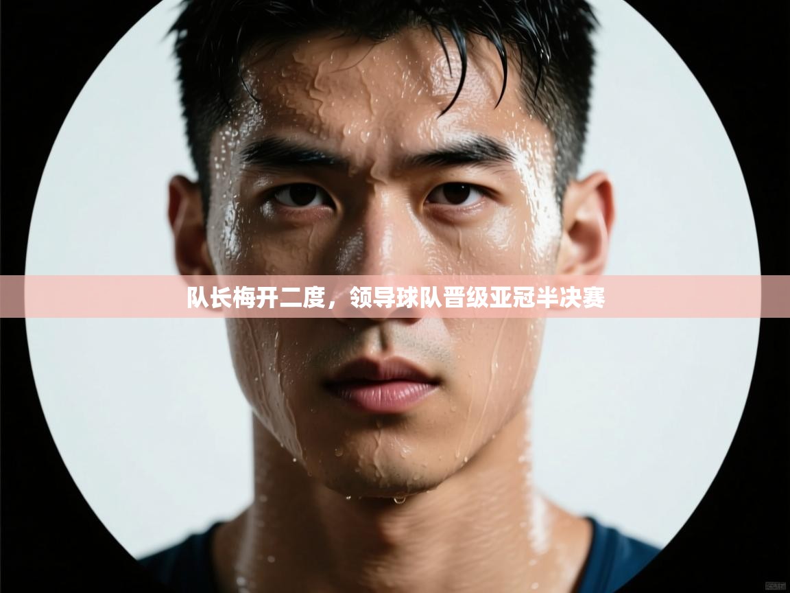 队长梅开二度，领导球队晋级亚冠半决赛  第2张