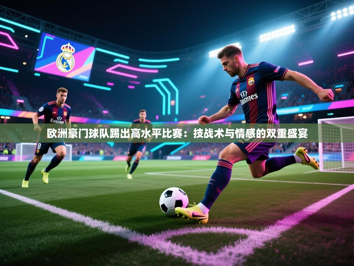 欧洲豪门球队踢出高水平比赛：技战术与情感的双重盛宴  第2张