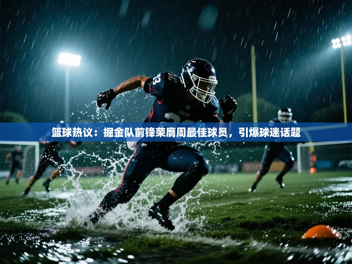 篮球热议：掘金队前锋荣膺周最佳球员，引爆球迷话题